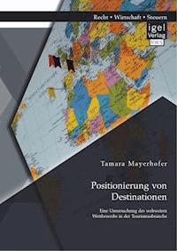 Positionierung von Destinationen: Eine Untersuchung des weltweiten Wettbewerbs in der Tourismusbranche - Tamara Mayerhofer - E-Book