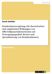 Krankenhausvergütung. Die theoretischen und empirischen Wirkungen von DRG-Fallpauschalensystemen auf Versorgungsqualität, Kosten und Spezialisierung von Krankenhäusern - Sarah  Schüller - E-Book
