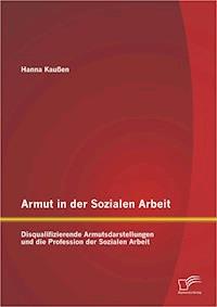 Armut in der Sozialen Arbeit: Disqualifizierende Armutsdarstellungen und die Profession der Sozialen Arbeit - Hanna Kaußen - E-Book