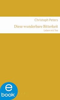 Diese wunderbare Bitterkeit. Leben mit Tee - Christoph Peters - E-Book
