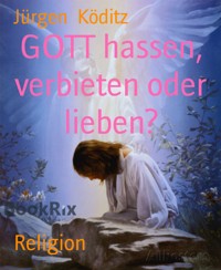 GOTT hassen, verbieten oder lieben? - Jürgen Köditz - E-Book