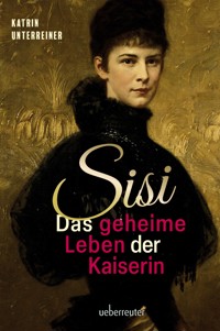 Sisi - das geheime Leben der Kaiserin - Katrin Unterreiner - E-Book