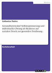 Gesundheitswahn? Selbstoptimierung und individueller Zwang als Reaktion auf sozialen Druck zur gesunden Ernährung - Catharina Thelen - E-Book
