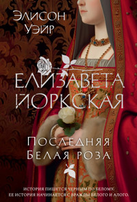 Елизавета Йоркская. Последняя Белая роза - Элисон Уэйр - E-Book