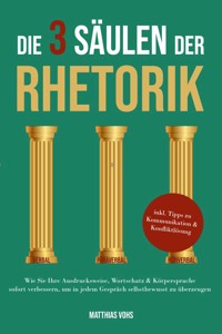 Die 3 Säulen der Rhetorik: Wie Sie Ihre Ausdrucksweise, Wortschatz & Körpersprache sofort verbessern, um in jedem Gespräch selbstbewusst zu überzeugen - inkl. Tipps zu Kommunikation & Konfliktlösung - Matthias Vohs - E-Book