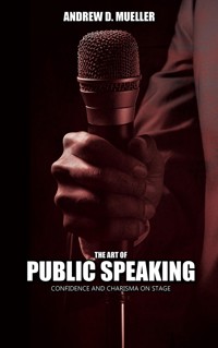 The Art of Public Speaking - Confidence And Charisma On Stage - Andrew D. Mueller - E-Book