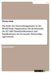 Die Rolle der Entwicklungsländer in der World Trade Organisation. Die Konformität der EU-AKP Handelsabkommen und Implikationen der Economic Partnership Agreements - Florian Feick - E-Book