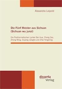 Die Fünf Meister aus Sichuan (Sichuan wu junzi): Die Posthermetischen Lyriker Bai Hua, Zhang Zao, Zhong Ming, Ouyang Jianghe und Zhai Yongming - Alexandra Leipold - E-Book