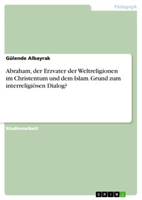 Abraham, der Erzvater der Weltreligionen im Christentum und dem Islam. Grund zum interreligiösen Dialog? - Gülende Albayrak - E-Book