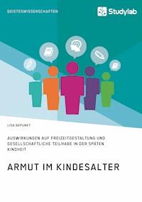 Armut im Kindesalter. Auswirkungen auf Freizeitgestaltung und gesellschaftliche Teilhabe in der späten Kindheit - Lisa Bepunkt - E-Book