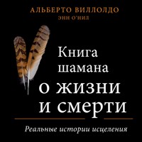 Книга шамана о жизни и смерти. Реальные истории исцеления - Альберто Виллолдо - Hörbuch