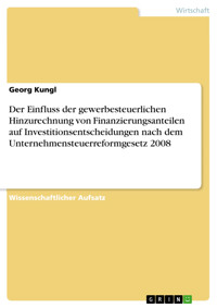 Der Einfluss der gewerbesteuerlichen Hinzurechnung von Finanzierungsanteilen auf Investitionsentscheidungen nach dem Unternehmensteuerreformgesetz 2008 - Georg Kungl - E-Book