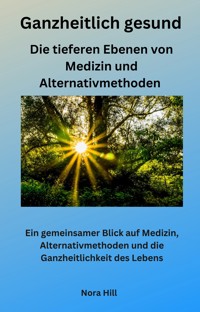 Ganzheitlich gesund - Die tieferen Ebenen von Medizin und Alternativmethoden - Nora Hill - E-Book