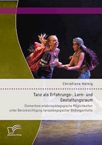 Tanz als Erfahrungs-, Lern- und Gestaltungsraum: Elementare erlebnispädagogische Möglichkeiten unter Berücksichtigung tanzpädagogischer Bildungsinhalte - Christiane Helbig - E-Book