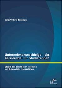 Unternehmensnachfolge - ein Karriereziel für Studierende?: Studie der beruflichen Intention von Österreichs Hochschülern - Sonja Viktoria Zainzinger - E-Book