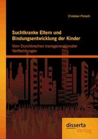 Suchtkranke Eltern und Bindungsentwicklung der Kinder: Vom Durchbrechen transgenerationaler Verflechtungen - Christian Pönsch - E-Book