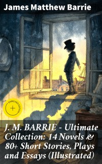 J. M. BARRIE - Ultimate Collection: 14 Novels & 80+ Short Stories, Plays and Essays (Illustrated) - James Matthew Barrie - E-Book