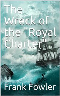 The Wreck of the "Royal Charter" / Compiled from Authentic Sources, with Some Original Matter - Frank Fowler - E-Book