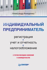 Индивидуальный предприниматель: регистрация, учет и отчетность, налогообложение - А. Анищенко - E-Book