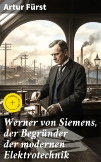 Werner von Siemens, der Begründer der modernen Elektrotechnik - Artur Fürst - E-Book