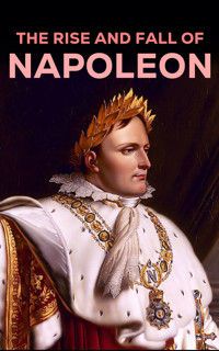 The Rise and Fall of Napoleon - Napoléon Bonaparte - E-Book