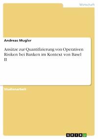 Ansätze zur Quantifizierung von Operativen Risiken bei Banken im Kontext von Basel II - Andreas Mugler - E-Book