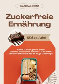 Zuckerfreie Ernährung: Süßes Ade! (Ohne Zucker geht's auch: Gesund leben ohne Zucker - Zuckerfrei durchstarten mit der 14 Tage Challenge) - Clarissa Lorenz - E-Book