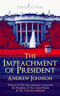 The Impeachment of President Andrew Johnson – History Of The First Attempt to Impeach the President of The United States & The Trial that Followed - Edmund G. Ross - E-Book