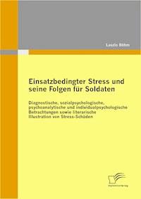 Einsatzbedingter Stress und seine Folgen für Soldaten: Diagnostische, sozialpsychologische, psychoanalytische und individualpsychologische Betrachtungen sowie literarische Illustration von Stress-Schäden - Laszlo Böhm - E-Book