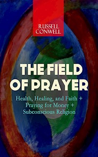 THE FIELD OF PRAYER: Health, Healing, and Faith + Praying for Money + Subconscious Religion - Russell Conwell - E-Book