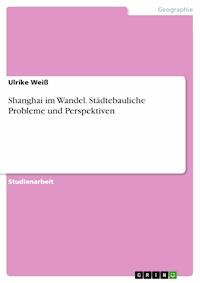 Shanghai im Wandel. Städtebauliche Probleme und Perspektiven - Ulrike Weiß - E-Book