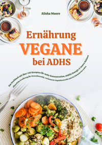 Vegane Ernährung bei ADHS: Das Kochbuch mit über 150 Rezepten für mehr Konzentration, stabile Energie und innere Balance - Alisha Moore - E-Book