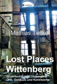Lost Places - Wittenberg - Ein Text-Fotoband zu dem, was im Verborgenen liegt oder verloren ging - Mathias Tietke - E-Book
