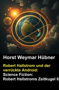 Robert Hallstrom und der verrückte Android: Science Fiction: Robert Hallstroms Zeitkugel 8 - Horst Weymar Hübner - E-Book