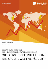 Wie Künstliche Intelligenz die Arbeitswelt verändert. Programmatic Marketing und die Auswirkungen auf den Arbeitsmarkt - Ronnie Pregitzer - E-Book