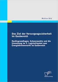 Das Ziel der Versorgungssicherheit im Gasbereich: Rechtsgrundlagen, Schwerpunkte und die Umsetzung im 3. Legislativpaket zum Energiebinnenmarkt im Gasbereich - Mathias Bild - E-Book