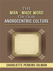 The Man - Made Word or Our Androcentric Culture - Charlotte Perkins Gilman - E-Book