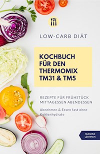 Low-Carb Diät Kochbuch für den Thermomix TM31 und TM5 Rezepte für Frühstück Mittagessen Abendessen Abnehmen und Essen fast ohne Kohlenhydrate - Susanne Lehmann - E-Book