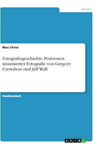 Fotografiegeschichte. Positionen inszenierter Fotografie von Gregory Crewdson und Jeff Wall - Max Christ - E-Book