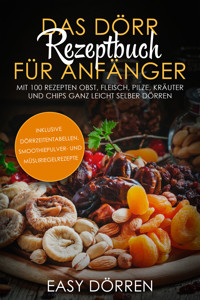 Das Dörr Rezeptbuch für Anfänger: Mit 100 Rezepten Obst, Fleisch, Pilze, Kräuter und Chips ganz leicht selber dörren - inklusive Dörrzeitentabellen, Smoothiepulver- und Müsliriegelrezepte - Easy Dörren - E-Book