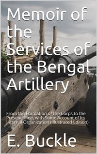 Memoir of the Services of the Bengal Artillery / From the Formation of the Corps to the Present Time, with Some Account of Its Internal Organization - E. Buckle - E-Book