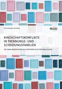 Kindschaftskonflikte in Trennungs- und Scheidungsfamilien. Die Familienmediation als Verfahren zur Streitbeilegung - Iris Rhodes-Risters - E-Book