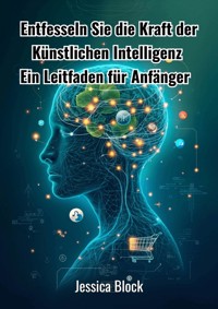 Entfesseln Sie die Kraft der Künstlichen Intelligenz - Jessica Block - E-Book