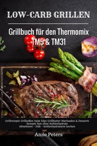 Low-Carb Grillen Grillbuch für den Thermomix TM5 & TM31 Grillrezepte Grillsoßen Salat Dips Grillbutter Marinaden & Desserts Rezepte fast ohne Kohlenhydrate Abnehmen - Diät - Kohlenhydratarm kochen - Anne Peters - E-Book