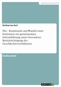 Ehe - Kontinuität und Wandel einer Institution zur gemeinsamen Lebensführung unter besonderer Berücksichtigung der Geschlechterverhältnisse - Katharina Keil - E-Book