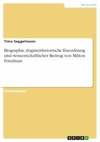 Biographie, dogmenhistorische Einordnung und wissenschaftlicher Beitrag von Milton Friedman - Timo Seggelmann - E-Book