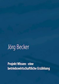 Projekt Wissen - eine betriebswirtschaftliche Erzählung - Jörg Becker - E-Book