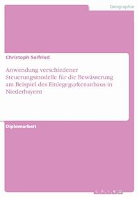 Anwendung verschiedener Steuerungsmodelle für die Bewässerung am Beispiel des Einlegegurkenanbaus in Niederbayern - Christoph Seifried - E-Book