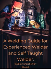 A Welding Guide for Experienced Welder and Self Taught Welder. - Vladimir Kharchenko - E-Book