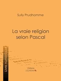 La vraie religion selon Pascal - Sully Prudhomme - E-Book